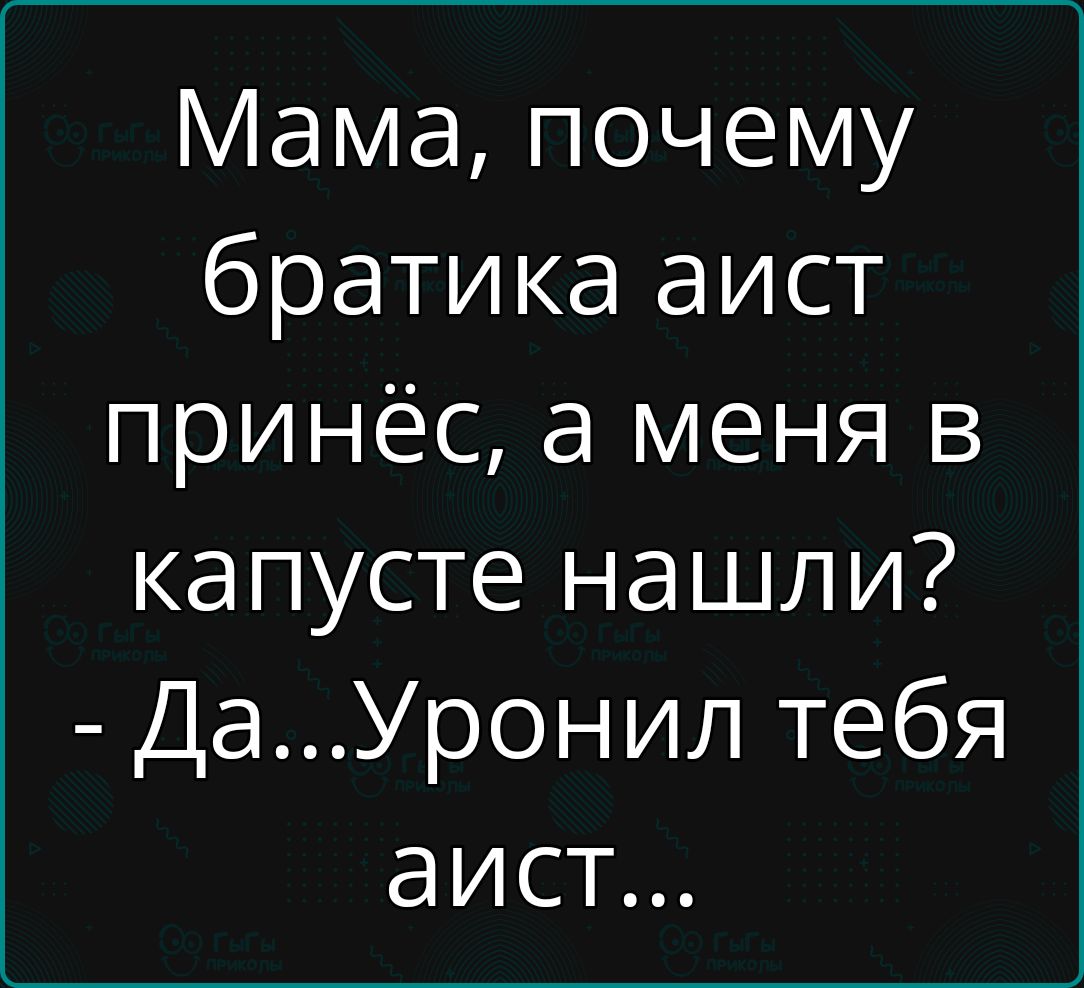Мама, почему братика аист принёс, а меня в капусте нашли? - Да...Уронил тебя аист...