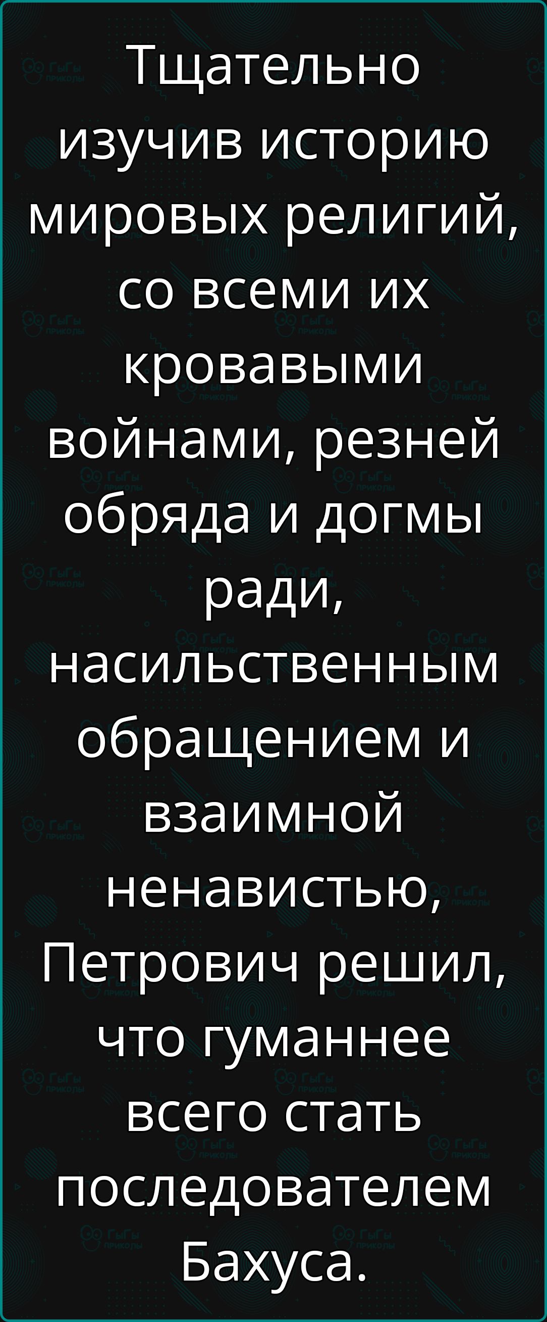 Тщательно изучив историю мировых религий, со всеми их кровавыми войнами, резней обряда и догмы ради, насильственным обращением и взаимной ненавистью, Петрович решил, что гуманнее всего стать последователем Бахуса.