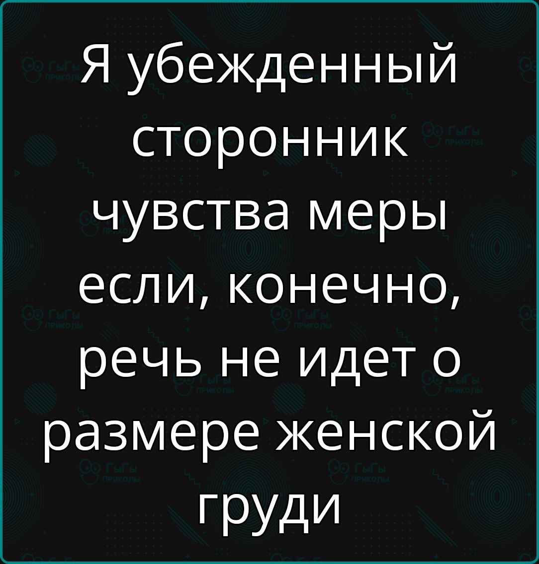 Я убеждённый сторонник чувства меры если, конечно, речь не идёт о размере женской груди
