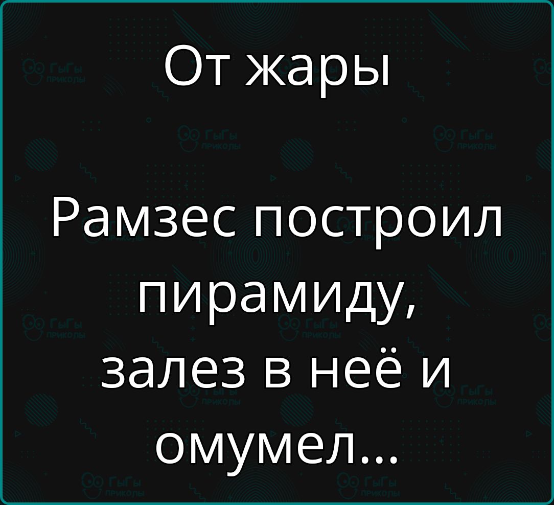 От жары
Рамзес построил пирамиду, заlez в нeё и омыл...