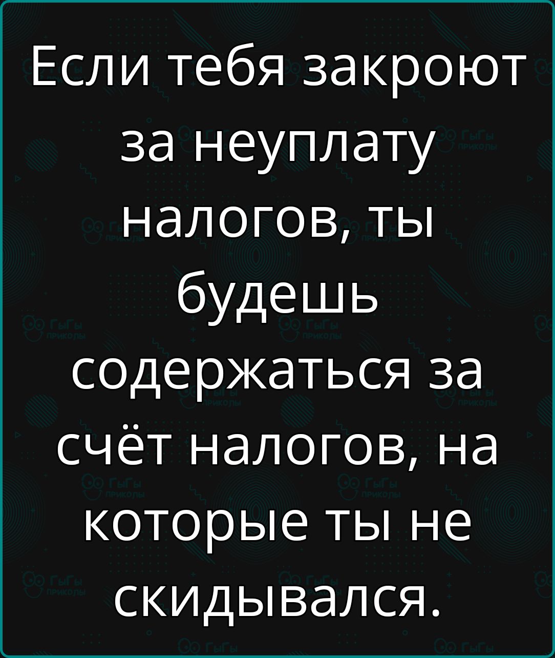 Если тебя закроют за неуплату налогов, ты будешь содержаться за счёт налогов, на которые ты не скидивался.