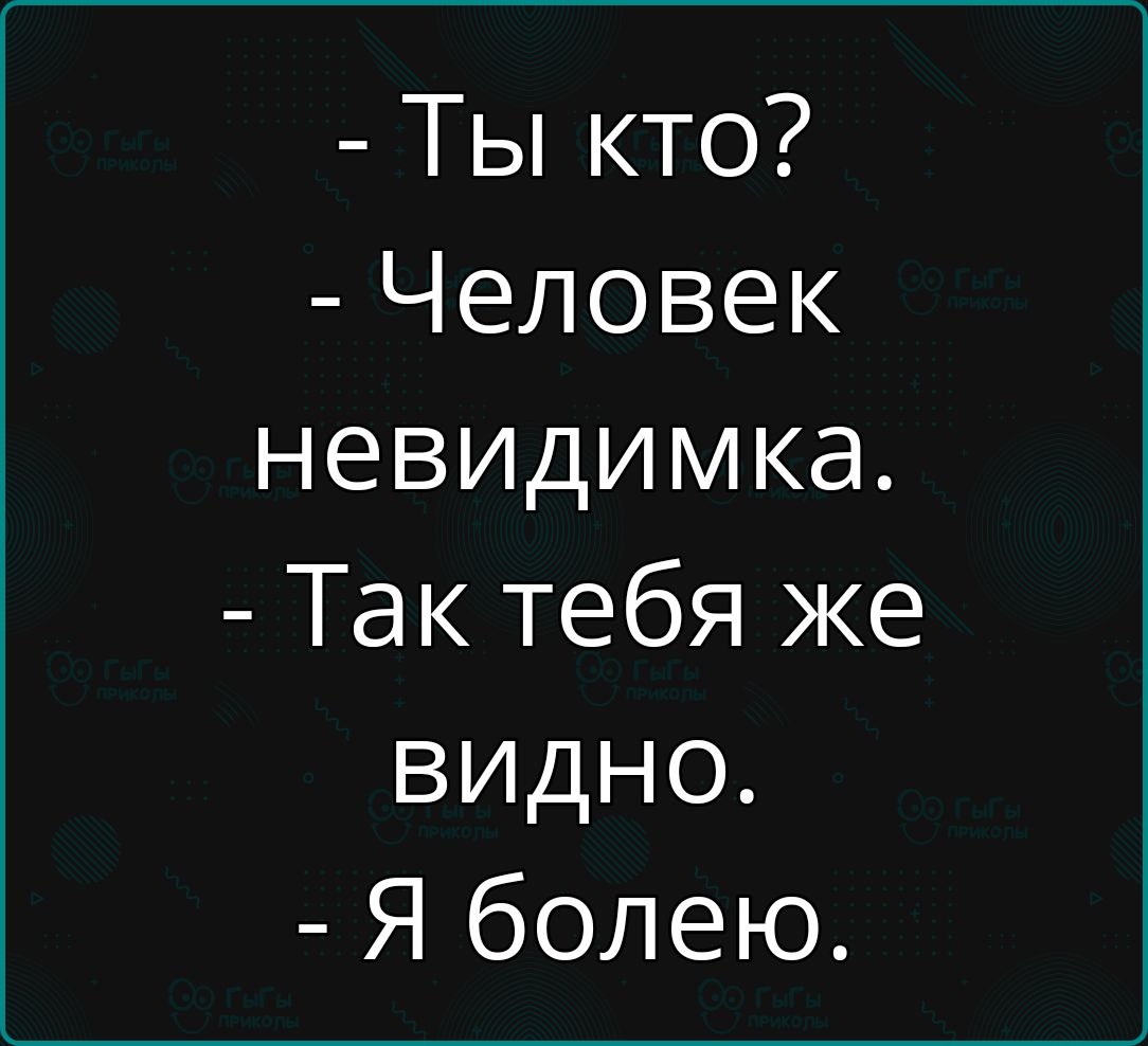- Ты кто?
- Человек невидимка.
- Так тебя же видно.
- Я болею.