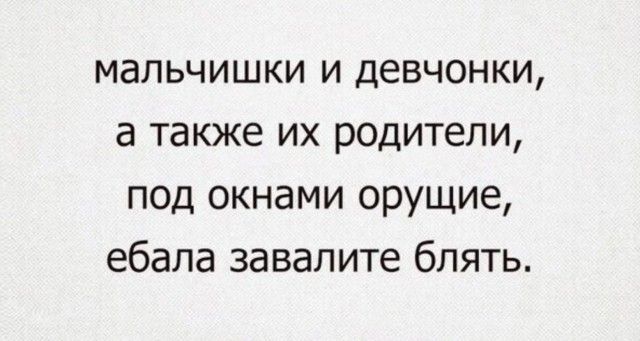 мальчишки и девчонки, а также их родители, под окнами орющие, ебала завалите блять.