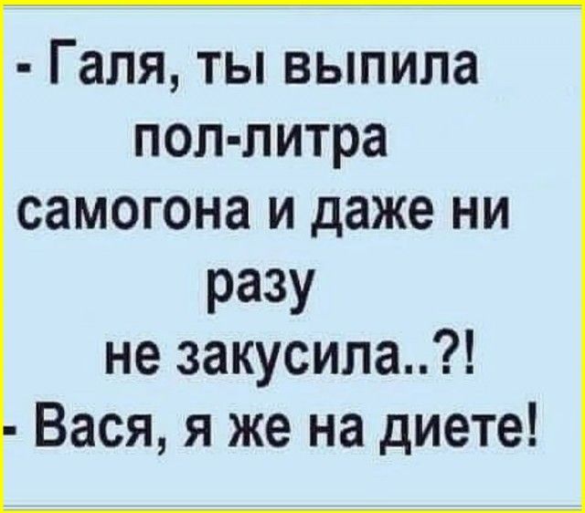 - Галя, ты выпила пол-литра самогона и даже ни разу не закусила..?!
- Васya, я же на диете!