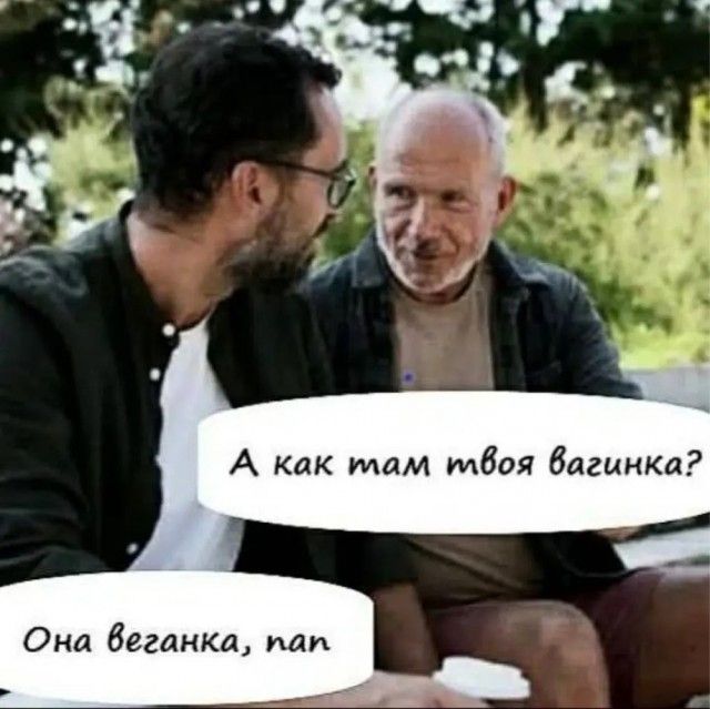 А как там твоя вагинка? Она веганка, пап.