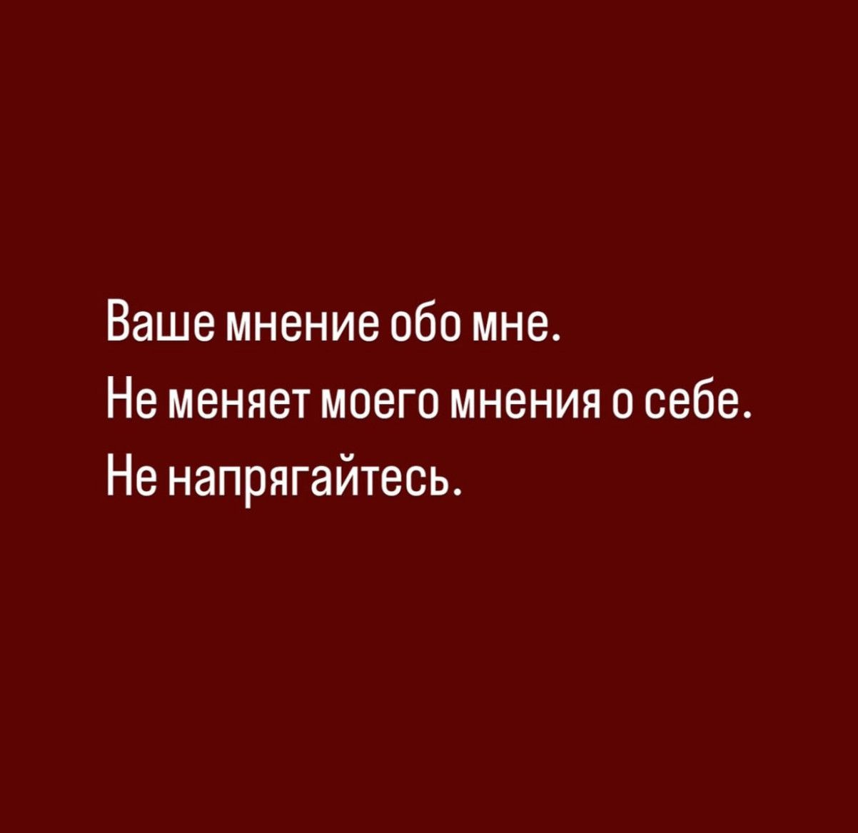 Ваше мнение обо мне.
Не меняет моего мнения о себе.
Не напрягайтесь.