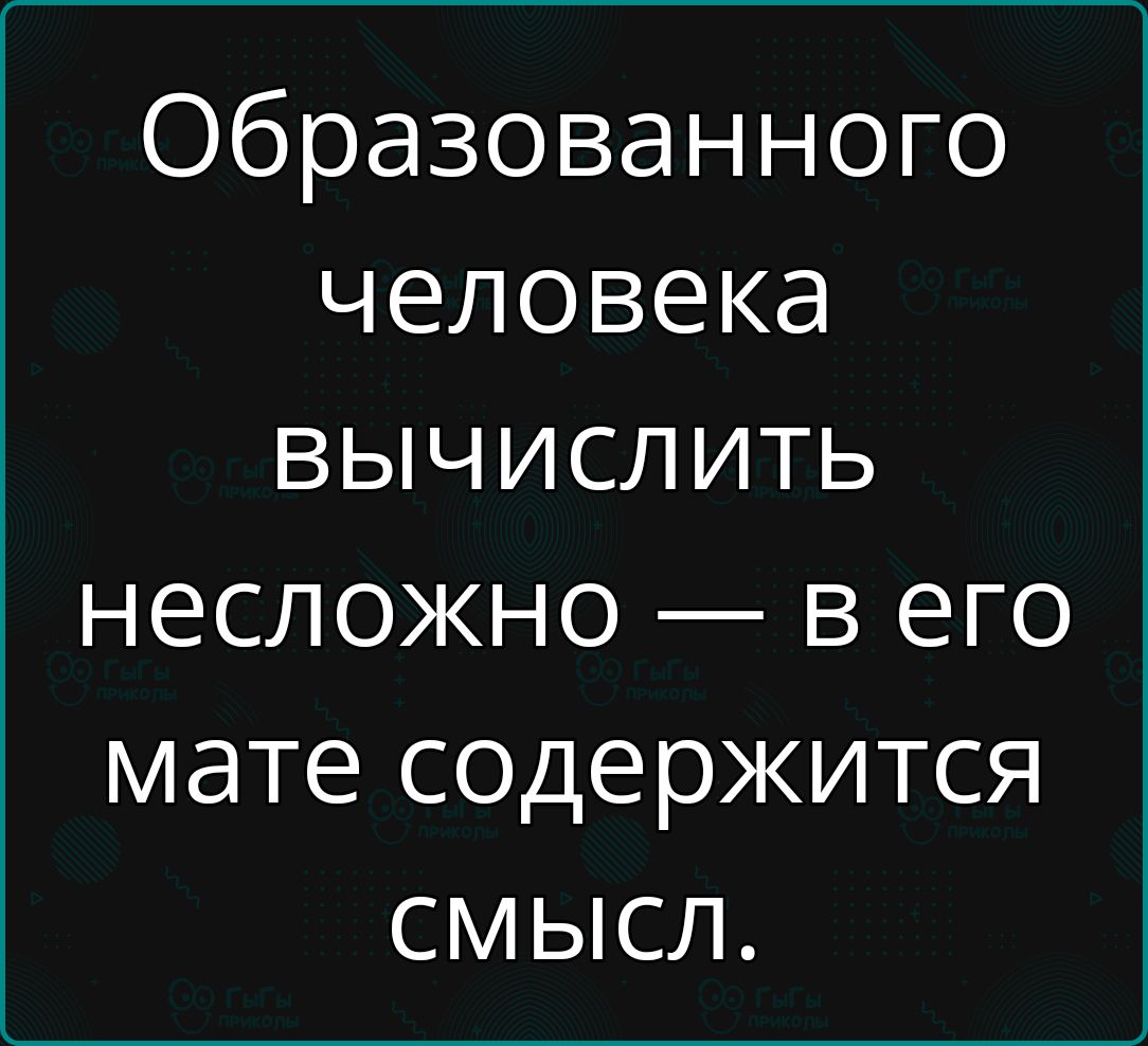 Образованного человека вычислить несложно — в его мате содержится смысл.