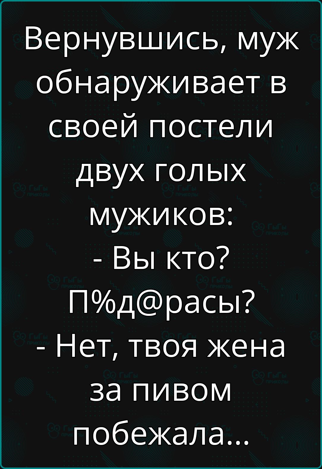 Вернувшись, муж обнаруживает в своей постели двух голых мужиков: - Вы кто? П%d@расы? - Нет, твоя жена за пивом побежала...