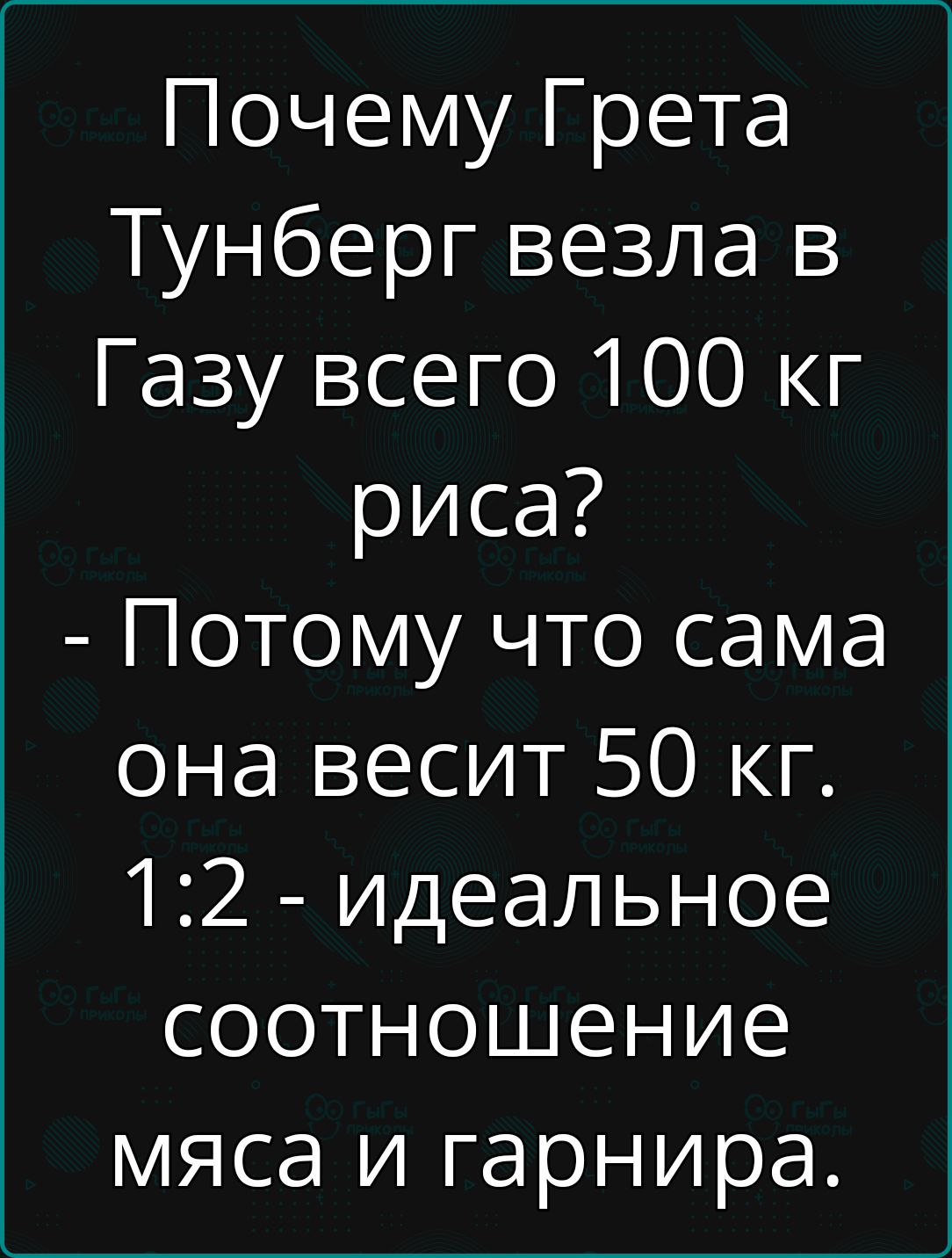 Почему Грета Тунберг взяла в Газу всего 100 кг риса? - Потому что сама она весит 50 кг. 1:2 - идеальное соотношение мяса и гарнира.