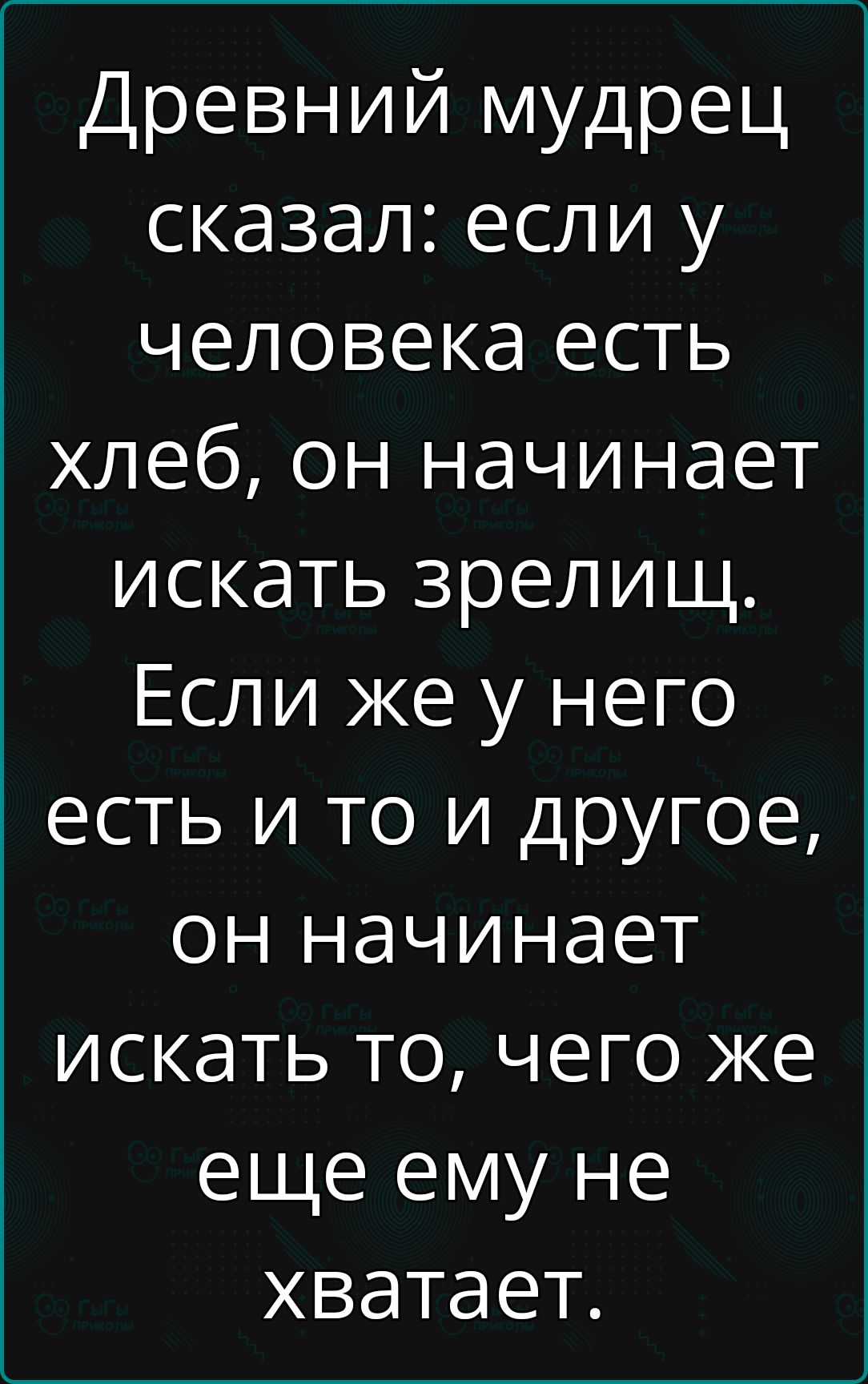Древний мудрец сказал: если у человека есть хлеб, он начинает искать зре- лищ. Если же у него есть и то и другое, он начинает искать то, чего же еще ему не хватает.