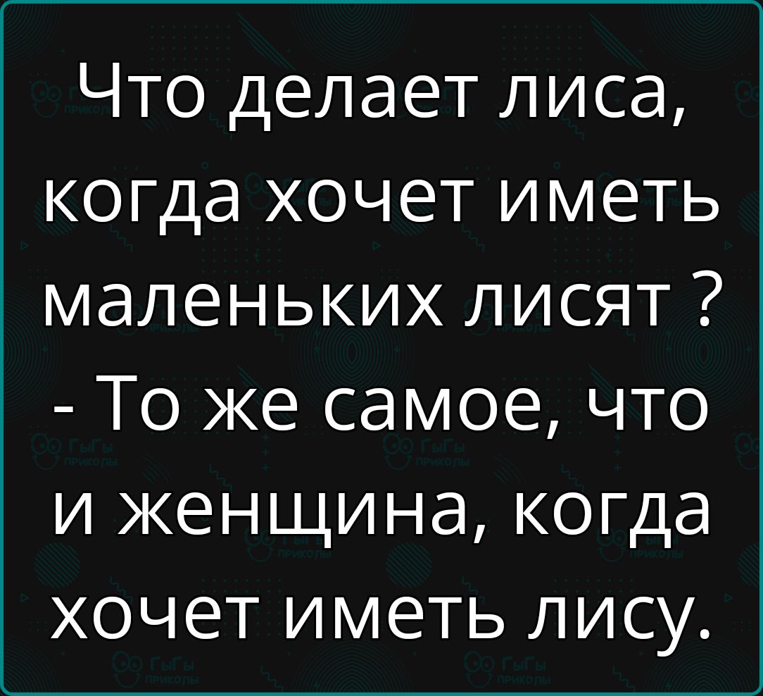 Что делает лиса, когда хочет иметь маленьких лиссят ? - То же самое, что и женщина, когда хочет иметь лису.