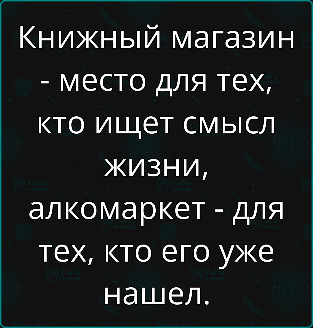 Книжный магазин - место для тех, кто ищет смысл жизни, алкомаркет - для тех, кто его уже нашел.