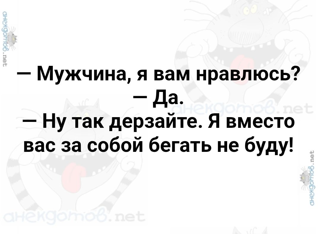 – Мужчина, я вам нравлюсь?  – Да.  – Ну так держайте. Я вместо вас за собой бегать не буду!