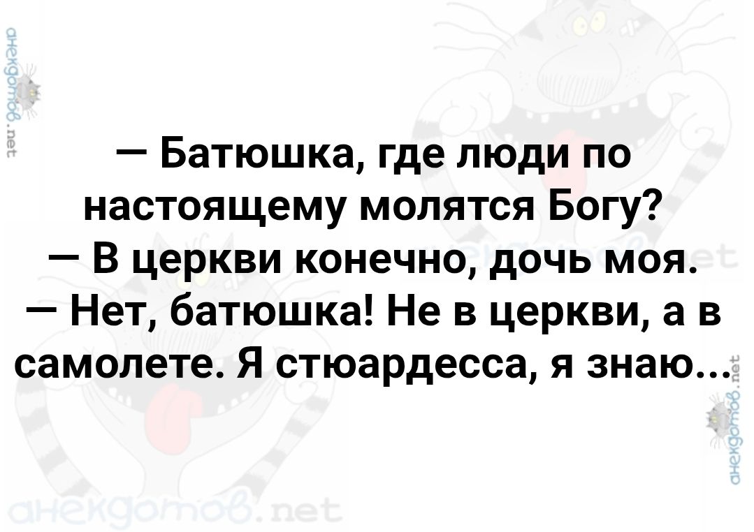 — Батюшка, где люди по настоящему молятся Богу?  — В церкви конечно, дочь моя.  — Нет, батюшка! Не в церкви, а в самолете. Я стюардесса, я знаю...