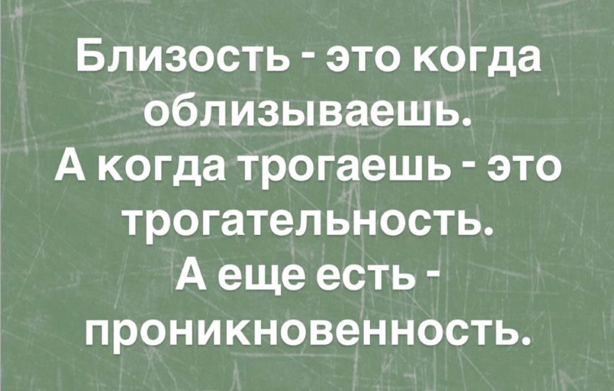 Близость - это когда облизываешь. А когда трогаешь - это трогательность. А еще есть - проникновенность.
