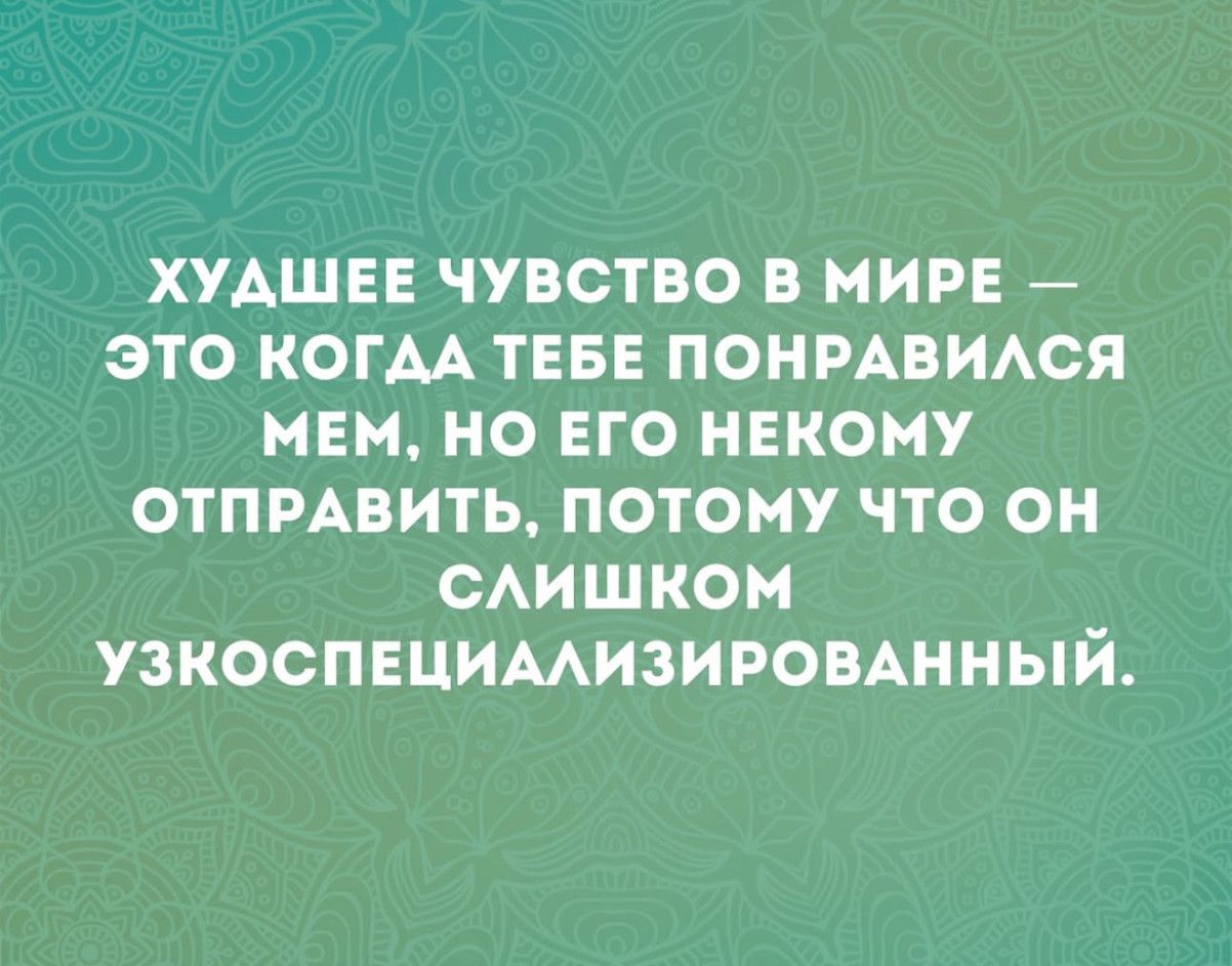 ХУДШЕЕ ЧУВСТВО В МИРЕ — ЭТО КОГДА ТЕБЕ ПОНРАВИЛСЯ МЕМ, НО ЕГО НЕКОМУ ОТПРАВИТЬ, ПОТОМУ ЧТО ОН СЛИШКОМ УЗКОСПЕЦИАЛИЗИРОВАННЫЙ.