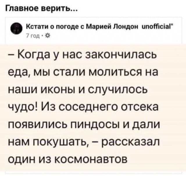 Главное верить...
– Когда у нас закончилась еда, мы стали молиться на наши иконы и случилось чудо! Из соседнего отсека появились пиндосы и дали нам покушать, – рассказал один из космонавтов