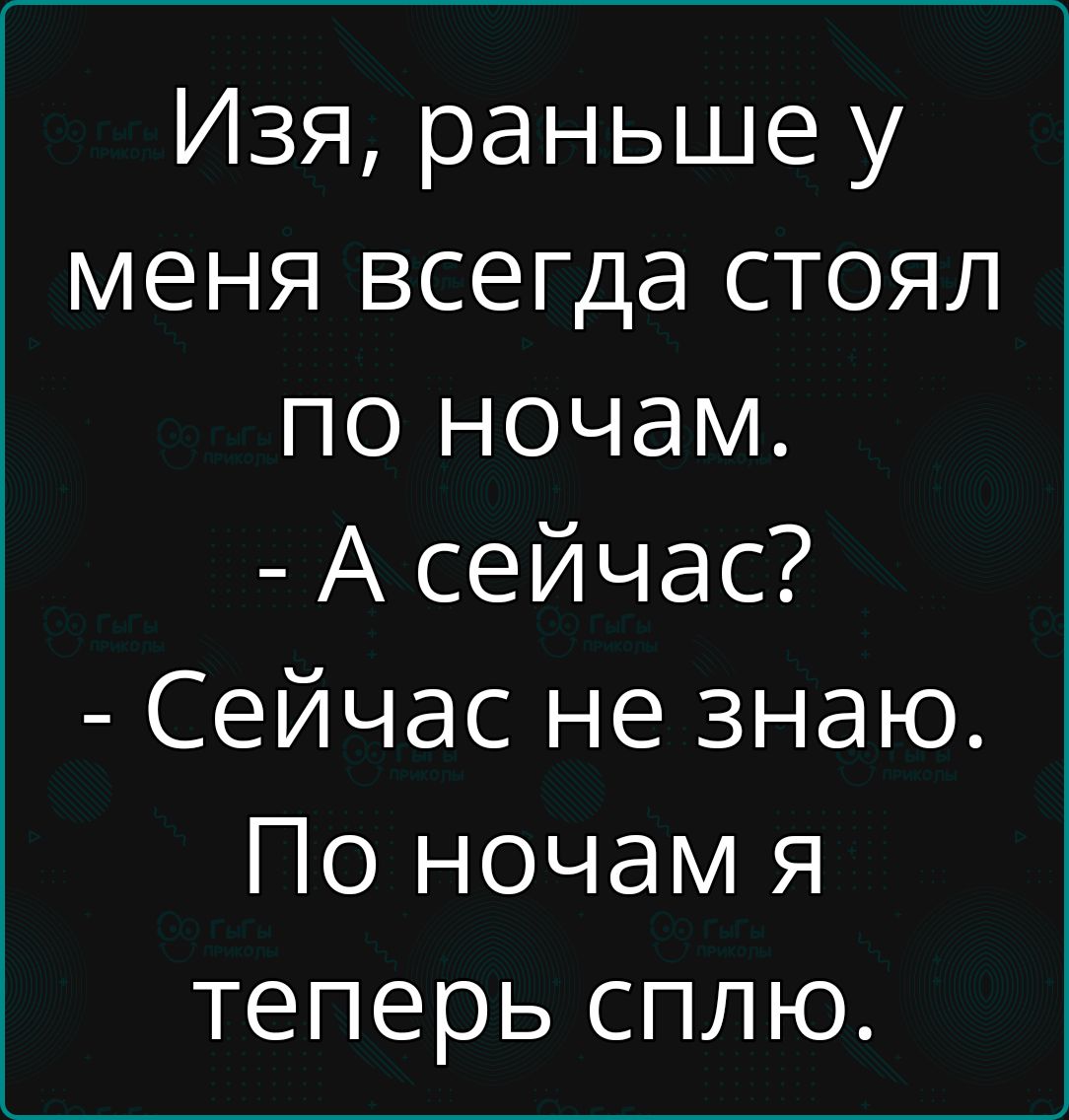 Изя, раньше у меня всегда стоял по ночам. - А сейчас? - Сейчас не знаю. По ночам я теперь сплю.