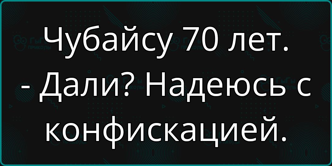 Чубайсу 70 лет. - Дали? Надеюсь с конфискацией.