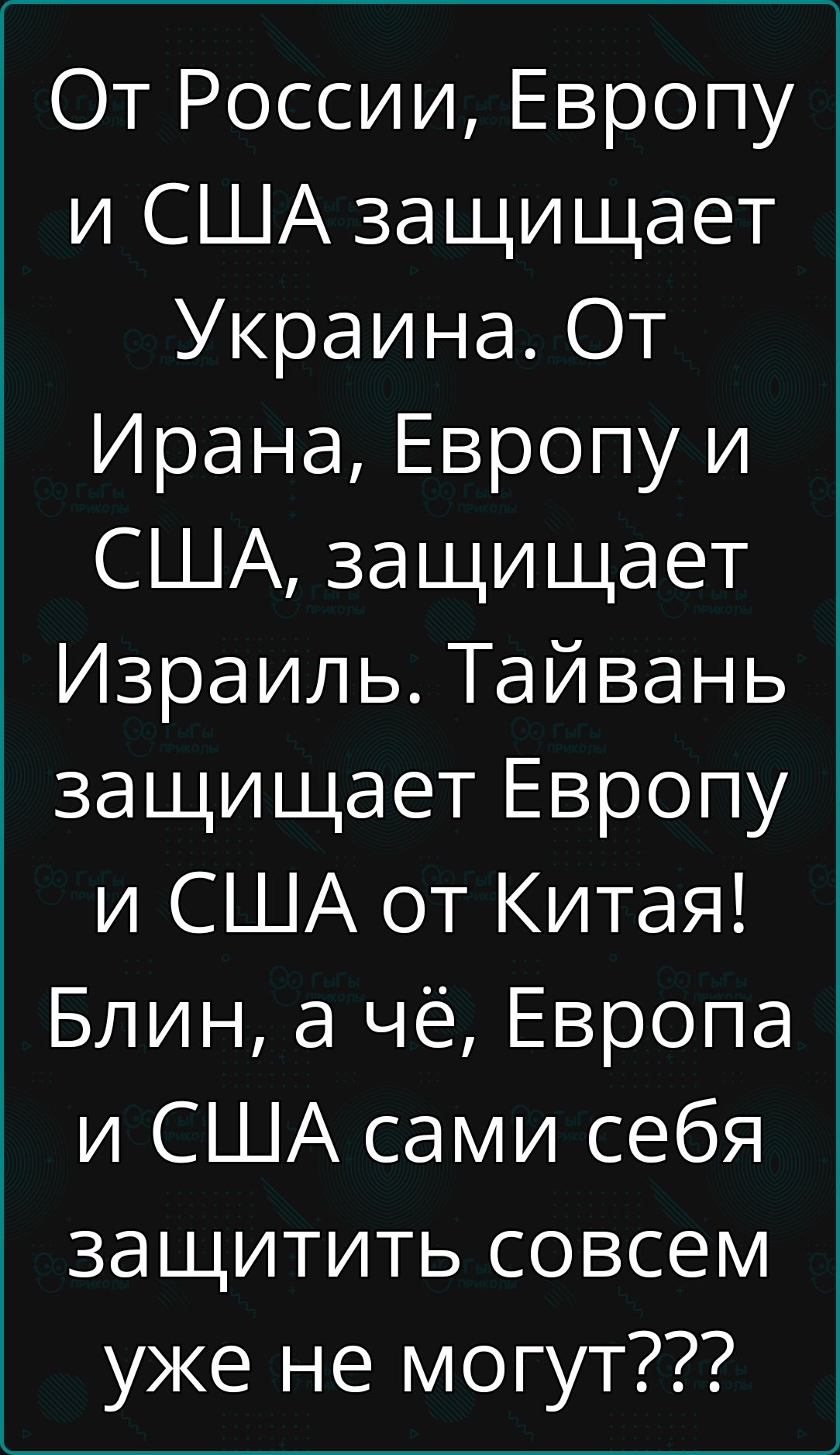 От России, Европу и США защищает Украина. От Ирана, Европу и США, защищает Израиль. Тайвань защищает Европу и США от Китая! Блин, а чё, Европа и США сами себя защитить совсем уже не могут???