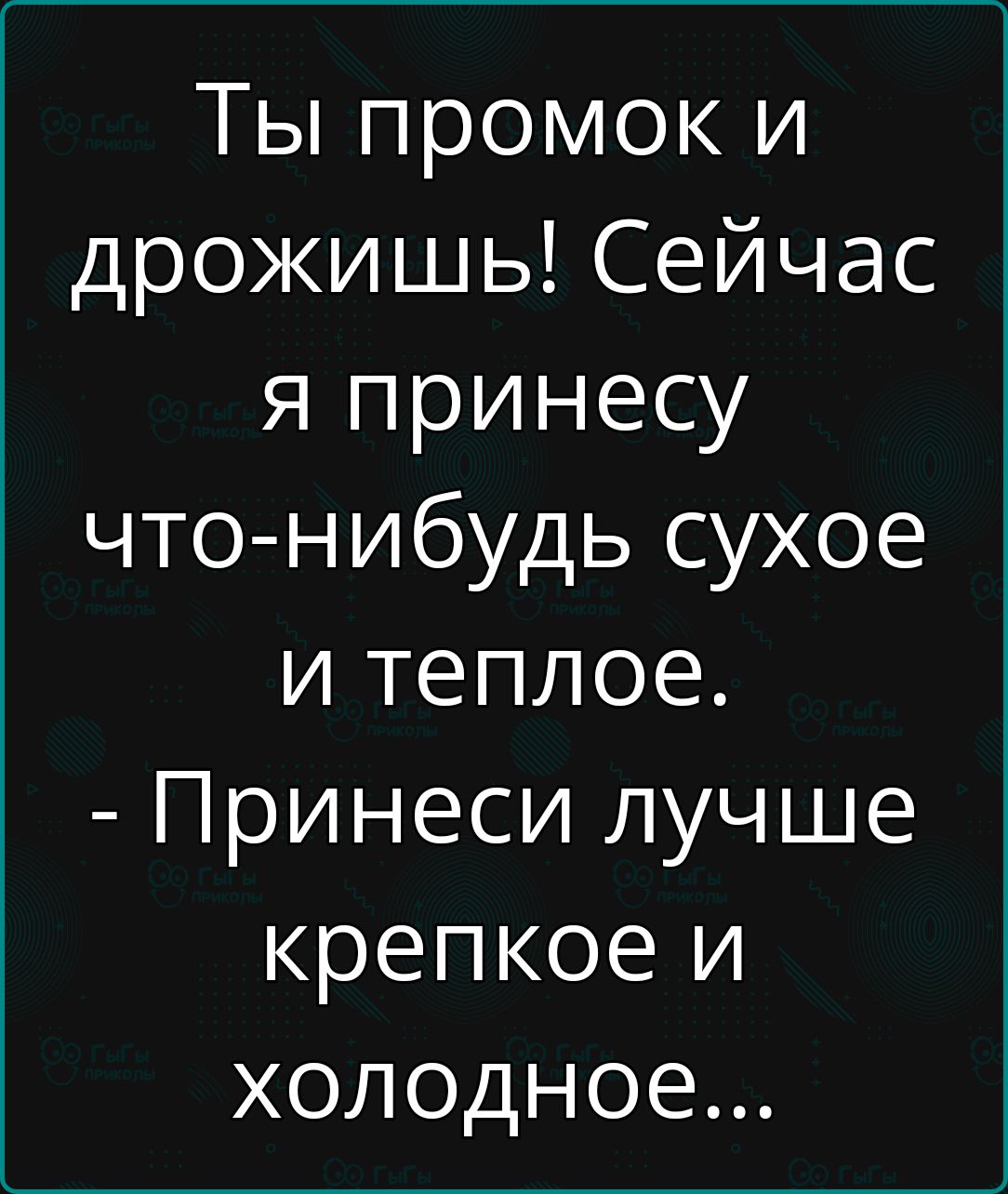 Ты промок и дрожишь! Сейчас я принесу что-нибудь сухое и теплое. - Принеси лучше крепкое и холодное...