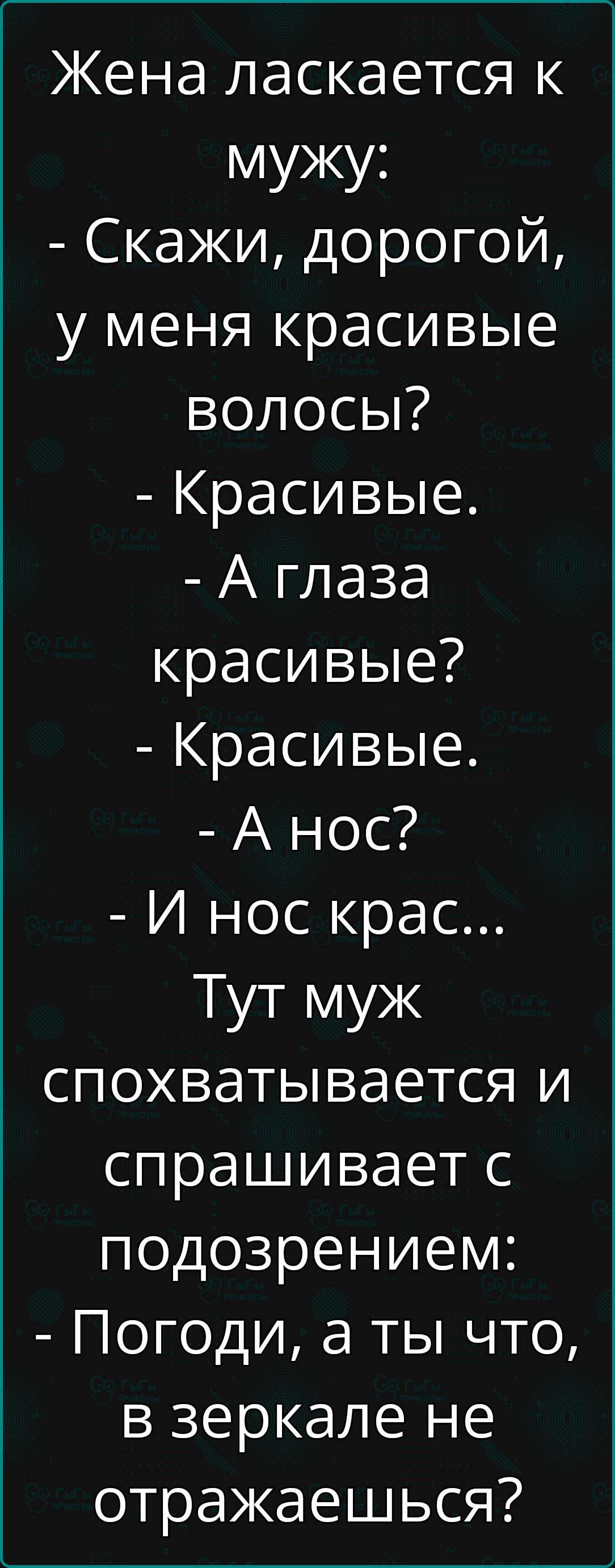Жена ласкается к мужу:
- Скажи, дорогой, у меня красивые волосы?
- Красивые.
- А глаза красивые?
- Красивые.
- А нос?
- И нос крас...
Тут муж спохватывается и спрашивает с подозрением:
- Погоди, а ты что, в зеркале не отражаешься?