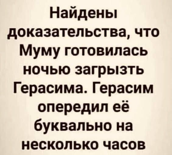Найдены доказательства, что Муме готовилась ночью загрызть Герасима. Герасим опередил её буквально на несколько часов.