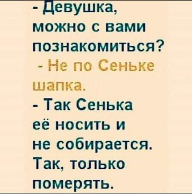 - Девушка, можно с вами познакомиться? - Не по Сеньке шапка. - Так Сенька её носить и не собирается. Так, только померять.
