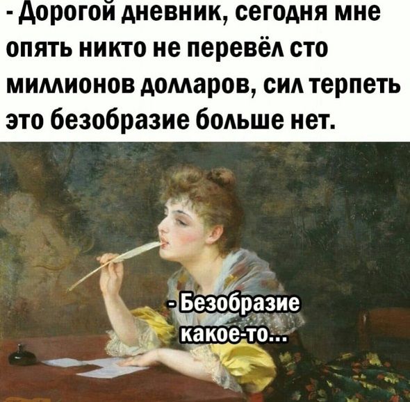 Дорогой дневник, сегодня мне опять никто не перевёл сто миллионов долларов, сил терпеть это безобразие больше нет.
- Безобразие какое-то...