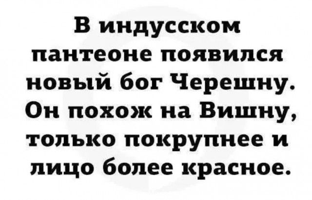 В индусском пантеоне появился новый бог Черешну. Он похож на Вишню, только покрупнее и лицо более красное.