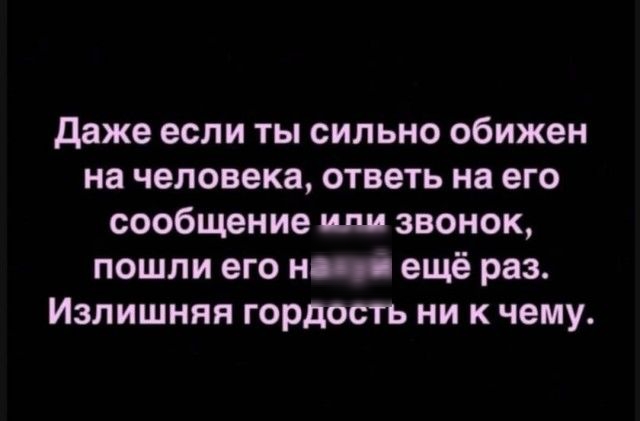 Даже если ты сильно обижен на человека, ответь на его сообщение или звонок, пошли его нахуй ещё раз. Излишняя гордость ни к чему.