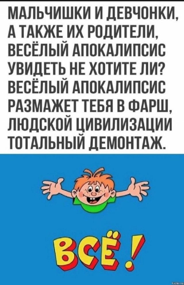 МАЛЬЧИКИ И ДЕВОЧКИ, А ТАКЖЕ ИХ РОДИТЕЛИ, ВЕСЁЛЫЙ АПОКАЛИПСИС УВИДЕТЬ НЕ ХОТИТЕ ЛИ? ВЕСЁЛЫЙ АПОКАЛИПСИС РАЗМЕТ ТЕБЯ В ФАРШ, ЛЮДСКОЙ ЦИВИЛИЗАЦИИ ТОТАЛЬНЫЙ ДЕМОНТАЖ.