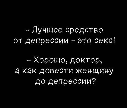 - Лучшее средство от депрессии - это секс!  
- Хорошо, доктор, а как довести женщину до депрессии?