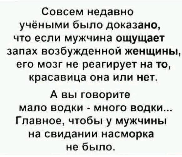 Совсем недавно учеными было доказано, что если мужчина ощущает запах возбужденной женщины, его мозг не реагирует на то, красавица она или нет. А вы говорите мало водки - много водки... Главное, чтобы у мужчины на свидании насморка не было.