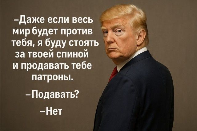 –Даже если весь мир будет против тебя, я буду стоять за твоей спиной и продавать тебе патроны.
–Подавать?
–Нет.