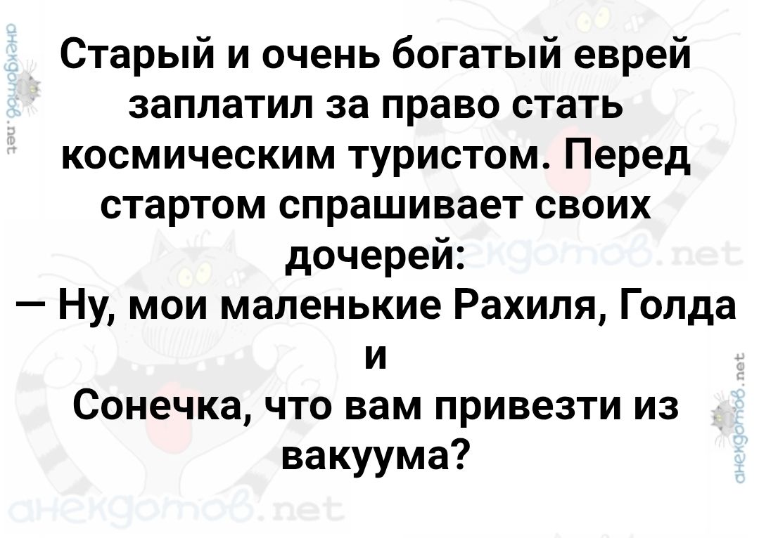 Старый и очень богатый еврей заплатил за право стать космическим туристом. Перед стартом спрашивает своих дочерей: — Ну, мои маленькие Рахиля, Голда и Сонеочка, что вам привезти из вакуума?