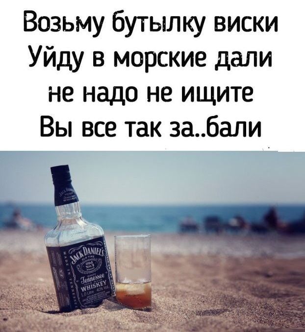 Возьму бутылку виски
Уйду в морские дали
не надо не ищите
Вы все так за..бали