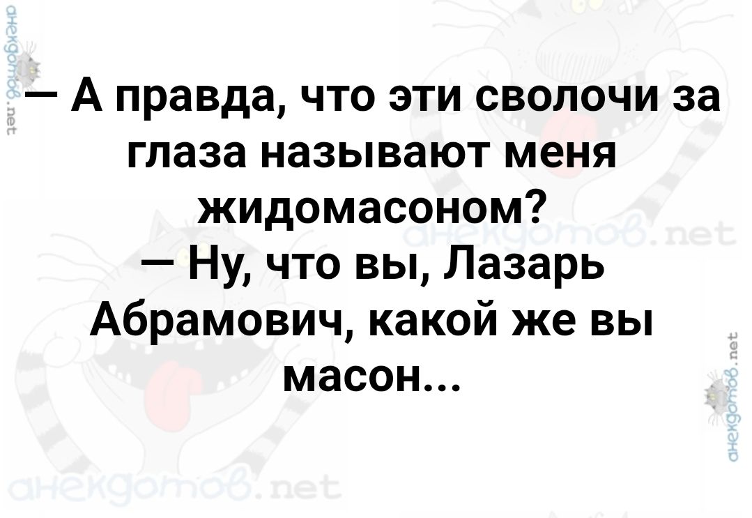 — А правда, что эти сволочи за глаза называют меня жидомасоном?
— Ну, что вы, Lazarь Абрамович, какой же вы масон...