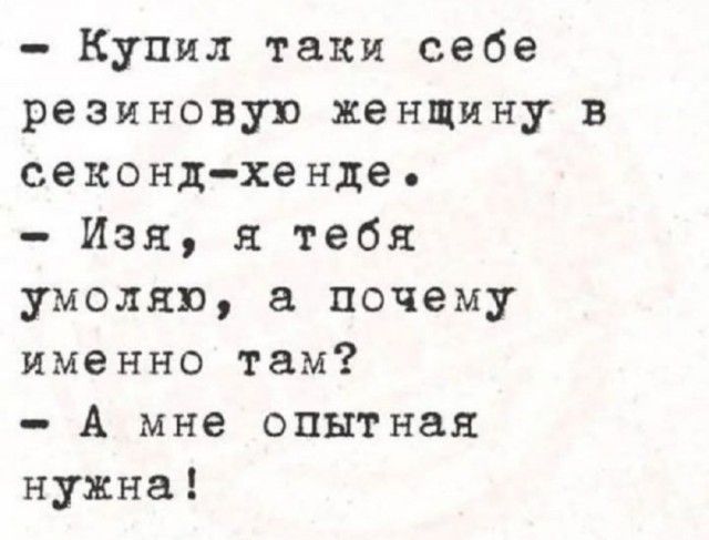 Купил таки себе резиновую женщину в секонд-хенде.
- Изя, я тебя умоляю, а почему именно там?
- А мне опытная нужна!