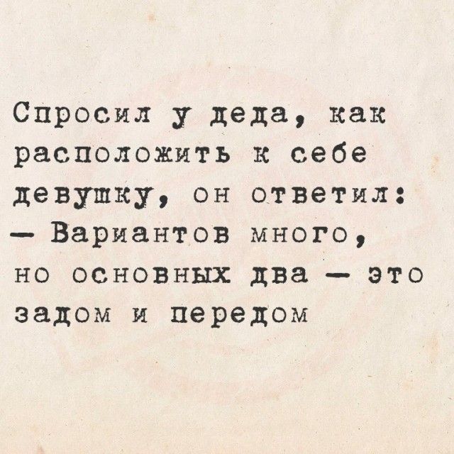 Спросил у деда, как расположить к себе девушку, он ответил: - Вариантов много, но основных два - это задом и передом
