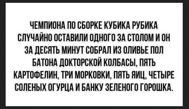 ЧЕМПИОНА ПО СБОРКЕ КУБИКА РУБИКА СЛУЧАЙНО ОСТАВИЛИ ОДНОГО ЗА СТОЛОМ И ОН ЗА ДЕСЯТЬ МИНУТ СОБРАЛ ИЗ ОЛИВЬЕ ПОЛ БАТОНА ДОКТОРСКОЙ КОЛБАСЫ, ПЯТЬ КАРТОФЕЛИН, ТРИ MORКOVКИ, ПЯТЬ ЯИЦ, ЧЕТЫРЕ СОЛЕНЫХ ОГУРЦА И БАНКУ ЗЕЛЕНОГО ГОРОШКА.