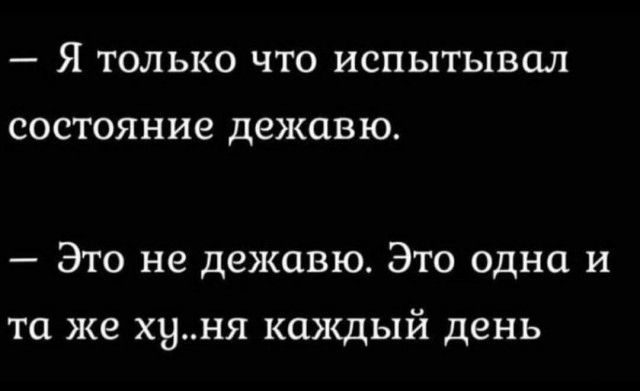 — Я только что испытывал состояние дежавю.
— Это не дежавю. Это одна и та же ху..ня каждый день
