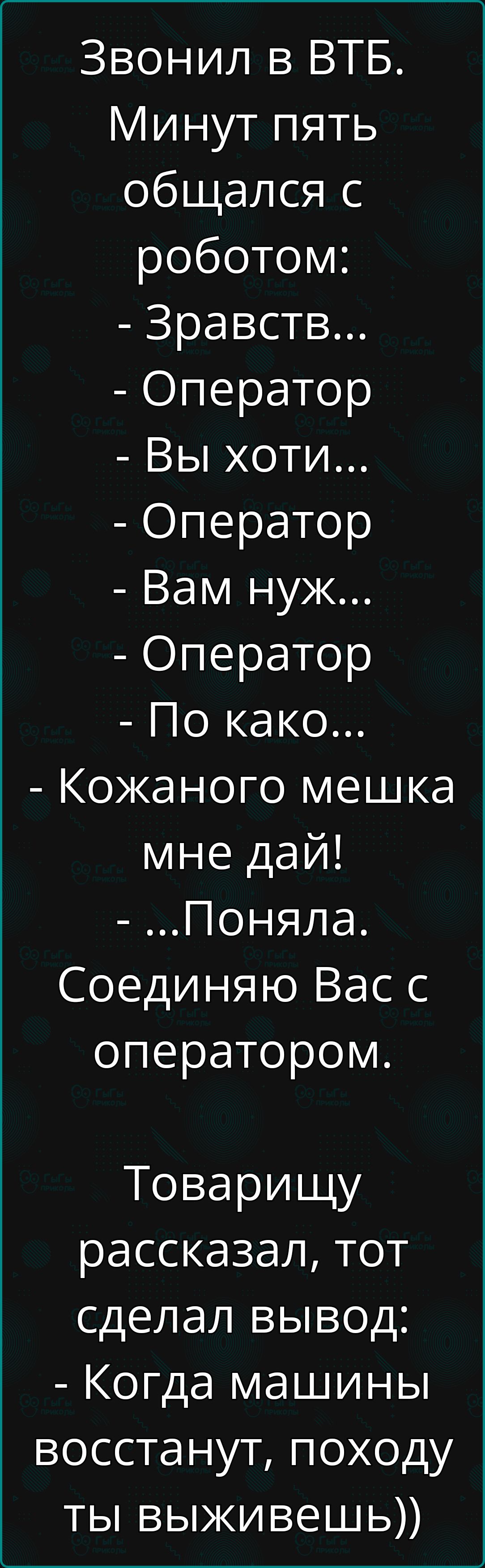 Звонил в ВТБ. Минут пять общался с роботом:
- Здравств...
- Оператор
- Вы хоти...
- Оператор
- Вам нужд...
- Оператор
- По како...
- Кожаного мешка мне дай!
- ...Поняла. Соединяю Вас с оператором.

Товарищу рассказал, тот сделал вывод:
- Когда машины восстановятся, походу ты выживешь))