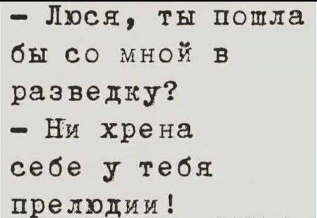 - Люся, ты пошла бы со мной в разведку?
- Ни хрена себе у тебя прелюдии!