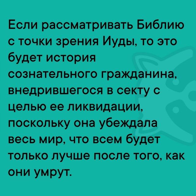 Если рассматривать Библию с точки зрения Иуды, то это будет история сознательного гражданина, внедрившегося в секту с целью ее ликвидации, поскольку она убеждала весь мир, что всем будет только лучше после того, как они умрут.