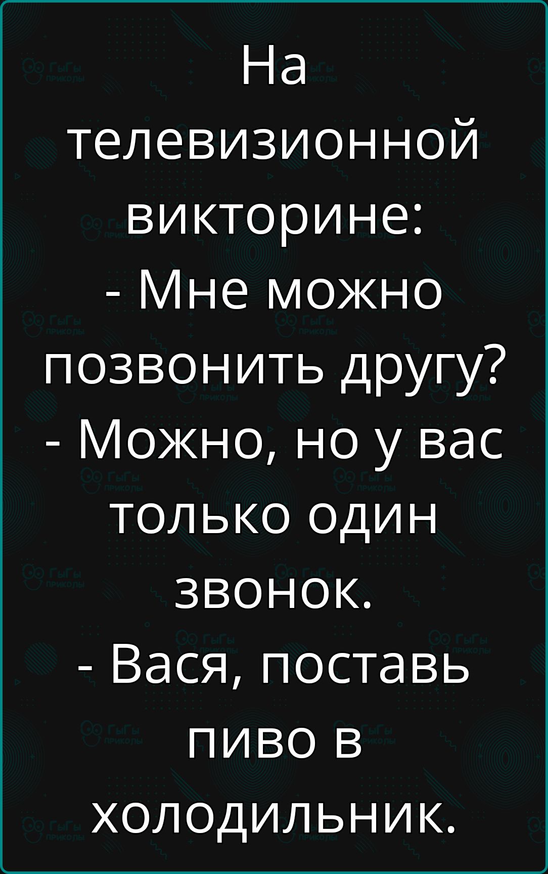 На телевизионной викторине:
- Мне можно позвонить другу?
- Можно, но у вас только один звонок.
- Вася, поставь пиво в холодильник.