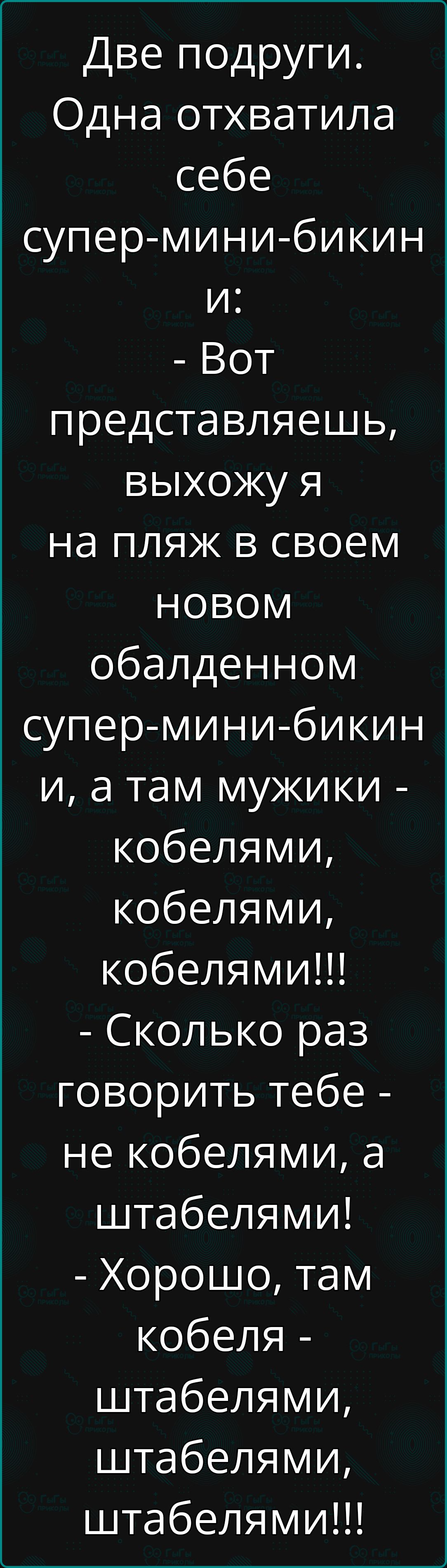 Две подруги. Одна отхватила себе супер-мини-бикини и:
- Вот представляешь, выхожу я на пляж в своем новом обалденном супер-мини-бикини, и, а там мужики - кобелями, кобелями, кобелями!!!
- Сколько раз говорит тебе - не кобелями, а штабелями!
- Хорошо, там кобеля - штабелями, штабелями, штабелями!!!