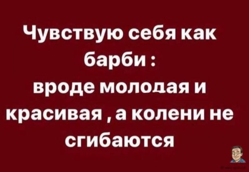 Чувствую себя как барби : вроде молодая и красивая , а колени не сгибаются