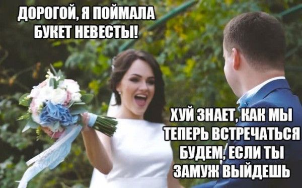 Дорогой, я поймала букет невесты! ХУЙ ЗНАЕТ, КАК МЫ ТЕПЕРь ВСТРЕЧАТЬСЯ БУДЕМ, ЕСЛИ ТЫ ЗАМУЖ ВЫЙДЕШЬ