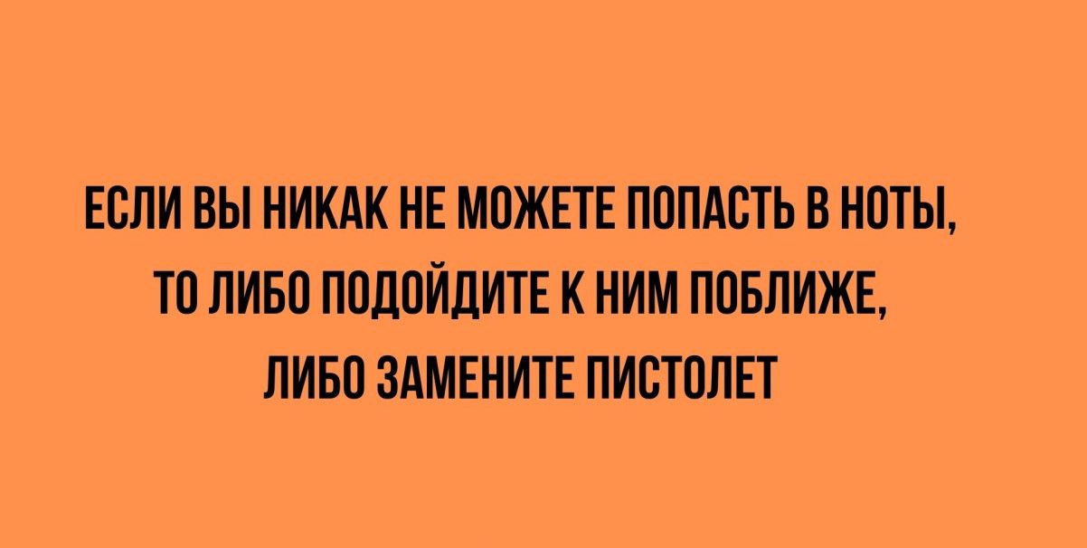 ЕСЛИ ВЫ НИКАК НЕ МОЖЕТЕ ПОПАСТЬ В НОТЫ, ТО ЛИБО ПОДОЙДИТЕ К НИМ ПОБЛИЖЕ, ЛИБО ЗАМЕНИТЕ ПИСТОЛЕТ